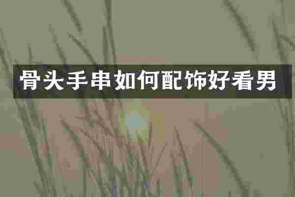 骨头手串如何配饰好看男