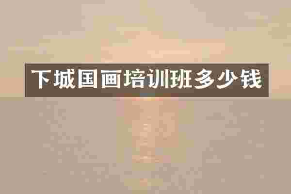 下城国画培训班多少钱