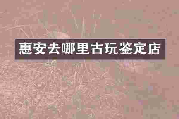 惠安去哪里古玩鉴定店
