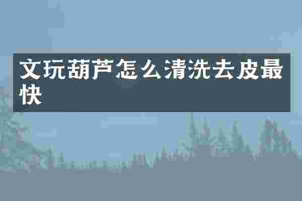 文玩葫芦怎么清洗去皮最快