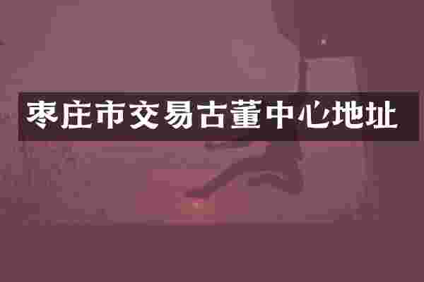 枣庄市交易古董中心地址