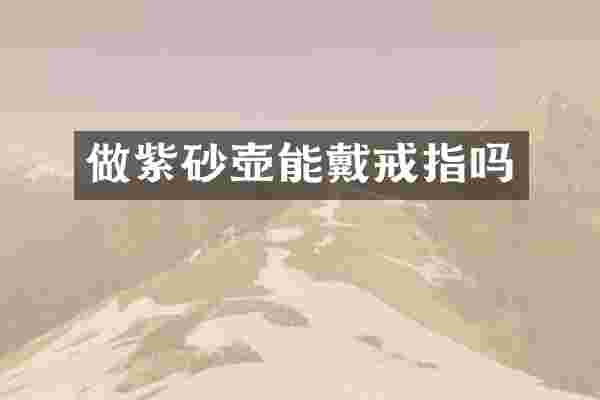 做紫砂壶能戴戒指吗