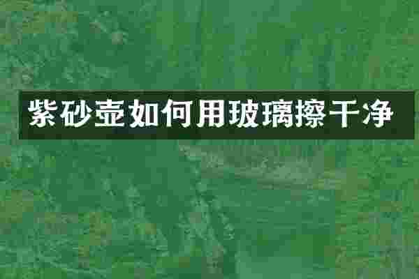 紫砂壶如何用玻璃擦干净