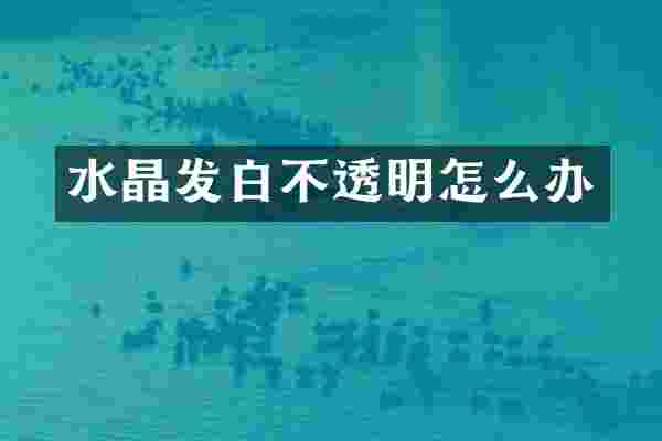 水晶发白不透明怎么办