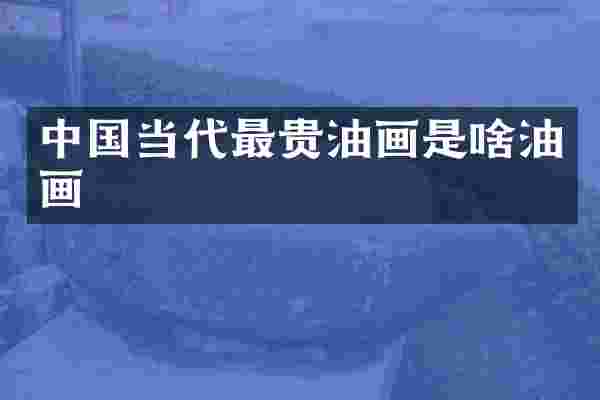 中国当代最贵油画是啥油画