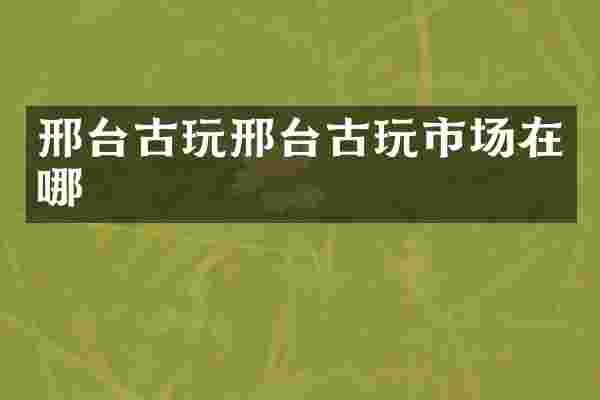 邢台古玩邢台古玩市场在哪
