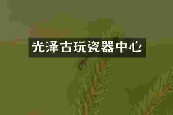 光泽古玩瓷器中心