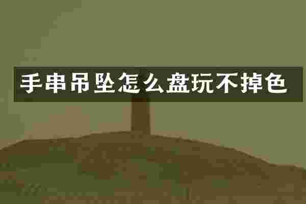 手串吊坠怎么盘玩不掉色