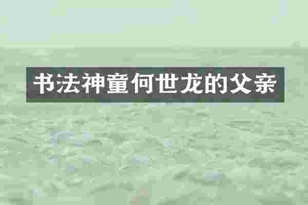 书法神童何世龙的父亲