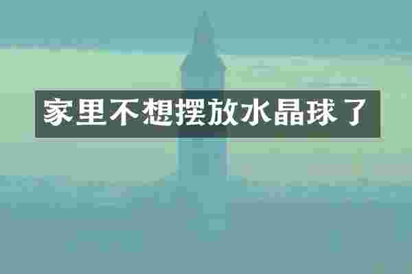 家里不想摆放水晶球了