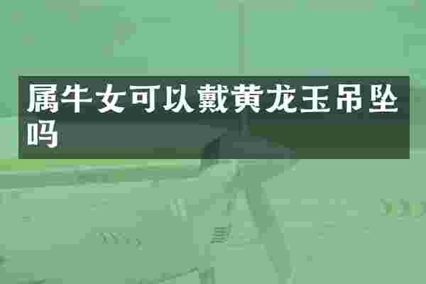 属牛女可以戴黄龙玉吊坠吗