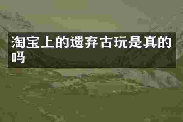 淘宝上的遗弃古玩是真的吗