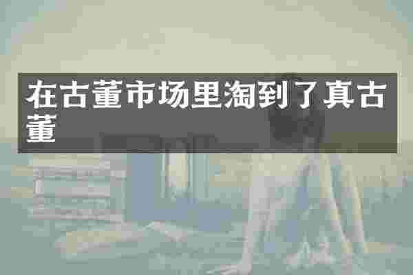在古董市场里淘到了真古董