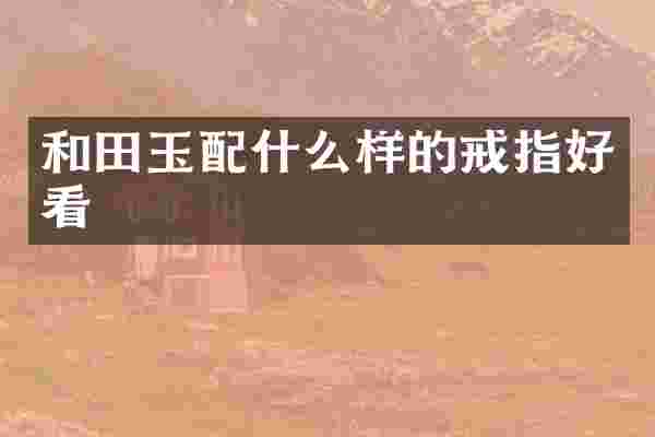 和田玉配什么样的戒指好看