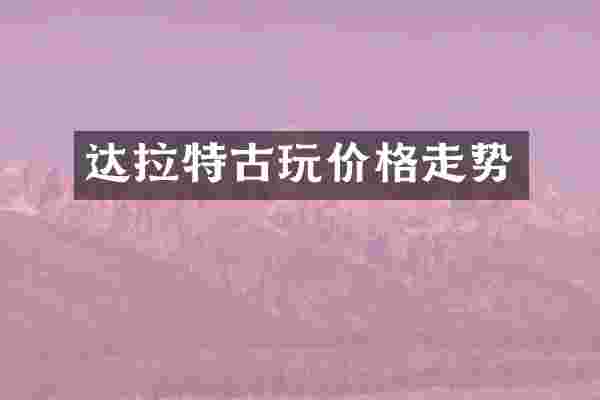 达拉特古玩价格走势