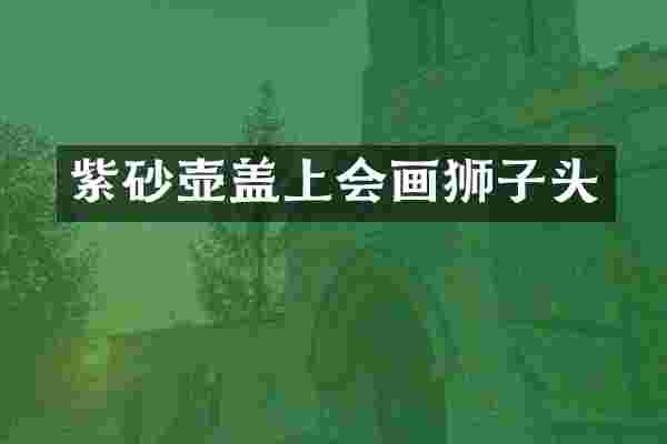 紫砂壶盖上会画狮子头