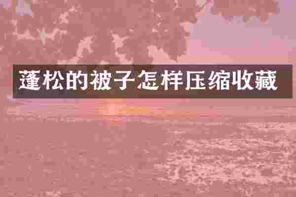 蓬松的被子怎样压缩收藏