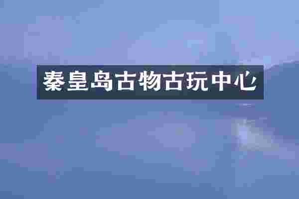 秦皇岛古物古心