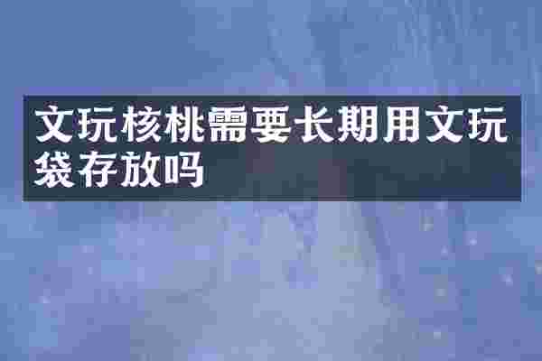 文玩核桃需要长期用文玩袋存放吗