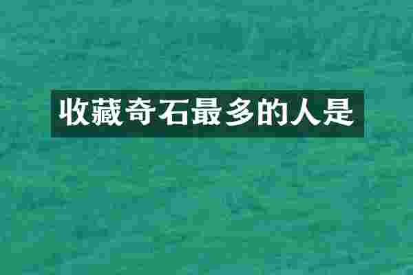 收藏奇石最多的人是