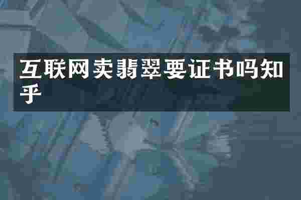 互联网卖翡翠要证书吗知乎