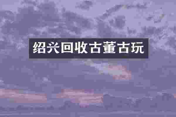 绍兴回收古董古玩