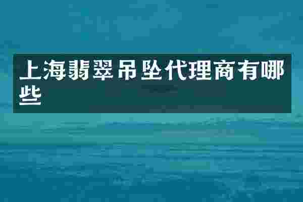 上海翡翠吊坠代理商有哪些