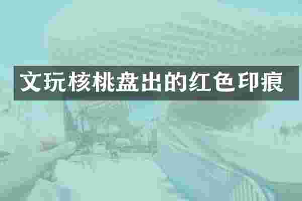 文玩核桃盘出的红色印痕