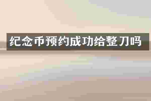 纪念币预约成功给整刀吗