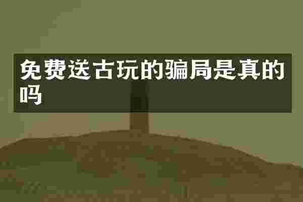免费送古玩的骗局是真的吗