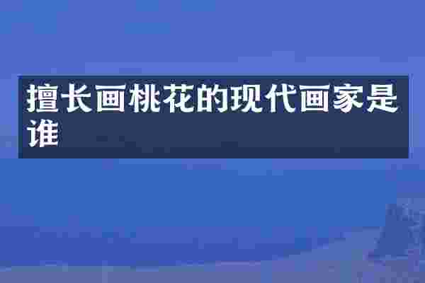 擅长画桃花的现代画家是谁