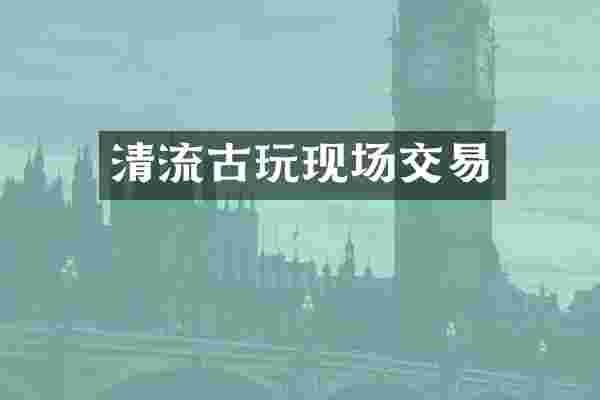 清流古玩现场交易