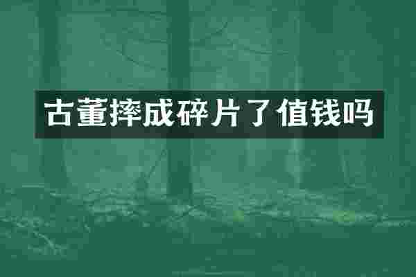 古董摔成碎片了值钱吗