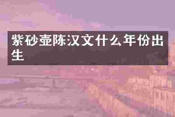 紫砂壶陈汉文什么年份出生
