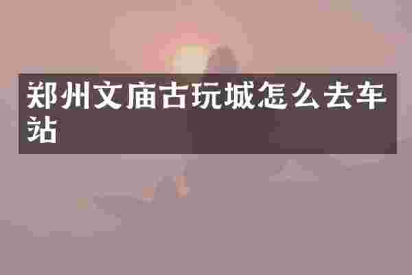 郑州文庙古玩城怎么去车站