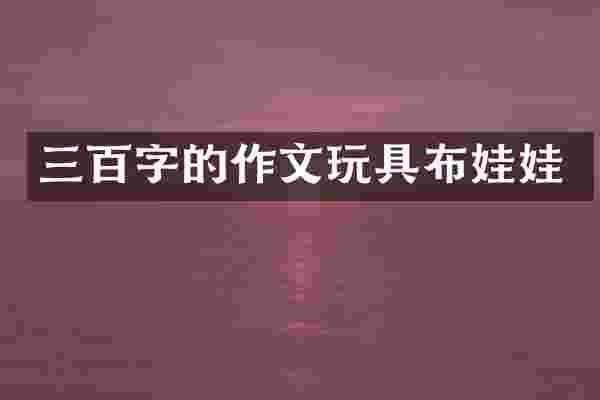 三百字的作文玩具布娃娃