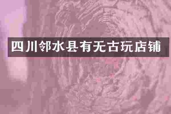 四川邻水县有无古玩店铺