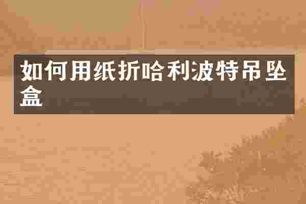 如何用纸折哈利波特吊坠盒