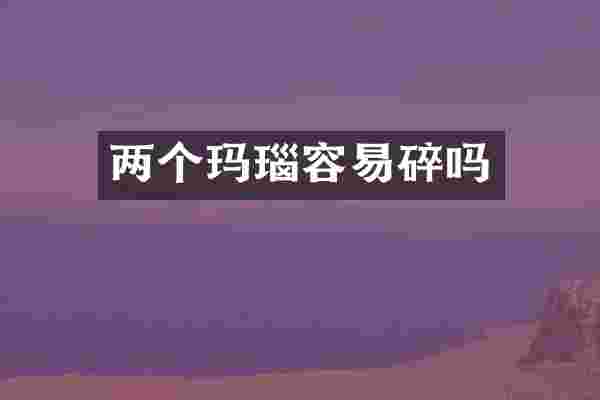 两个玛瑙容易碎吗