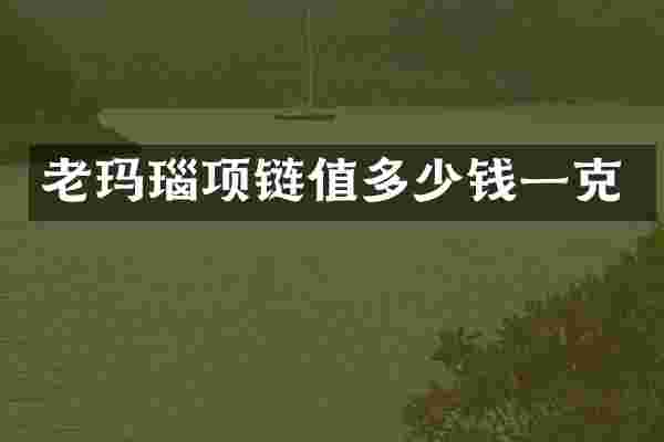 老玛瑙项链值多少钱一克