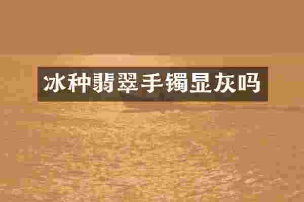 冰种翡翠手镯显灰吗