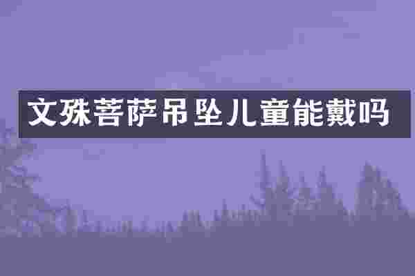 文殊菩萨吊坠儿童能戴吗