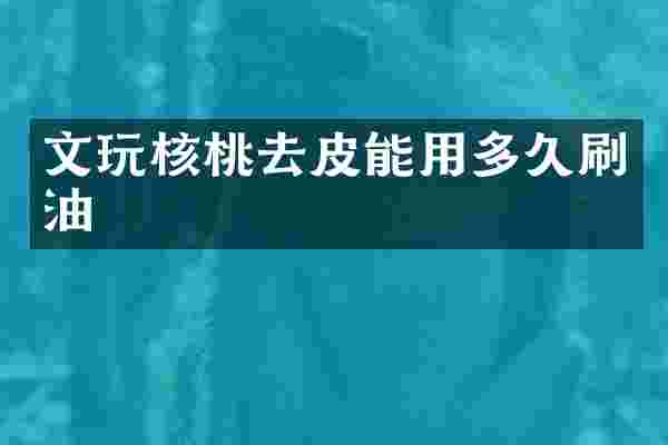 文玩核桃去皮能用多久刷油