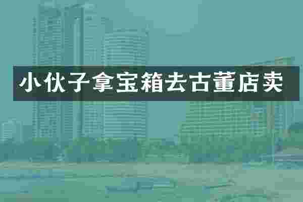 小伙子拿宝箱去古董店卖