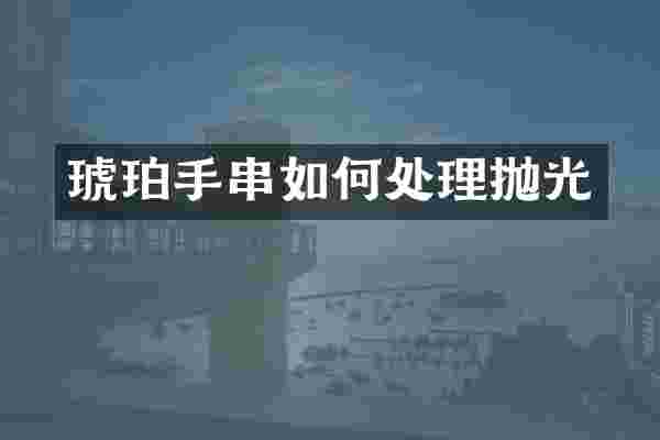 琥珀手串如何处理抛光