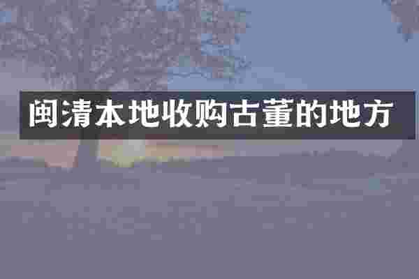 闽清本地收购古董的地方