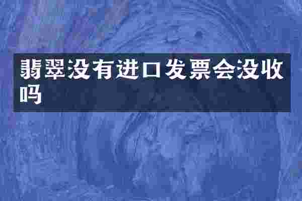 翡翠没有进口发票会没收吗