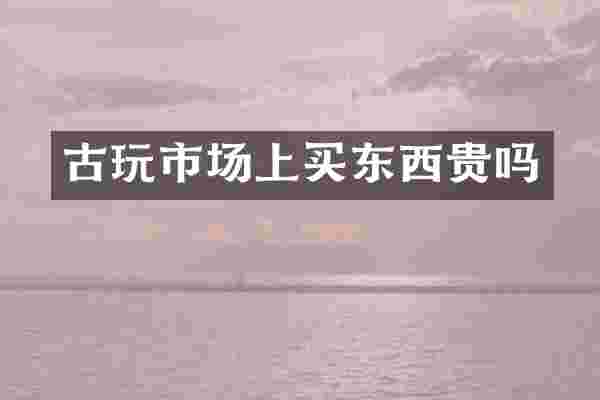 古玩市场上买东西贵吗