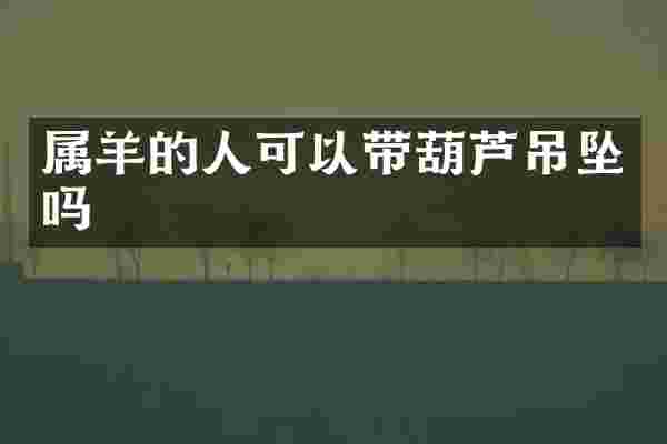 属羊的人可以带葫芦吊坠吗