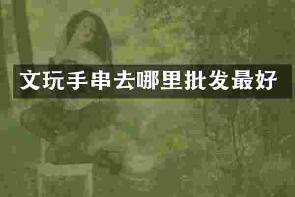 文玩手串去哪里批发最好